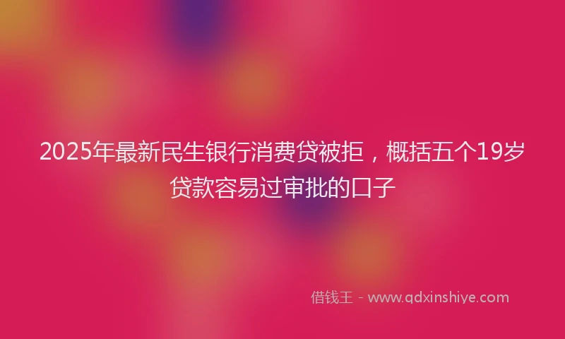 2025年最新民生银行消费贷被拒，概括五个19岁贷款容易过审批的口子
