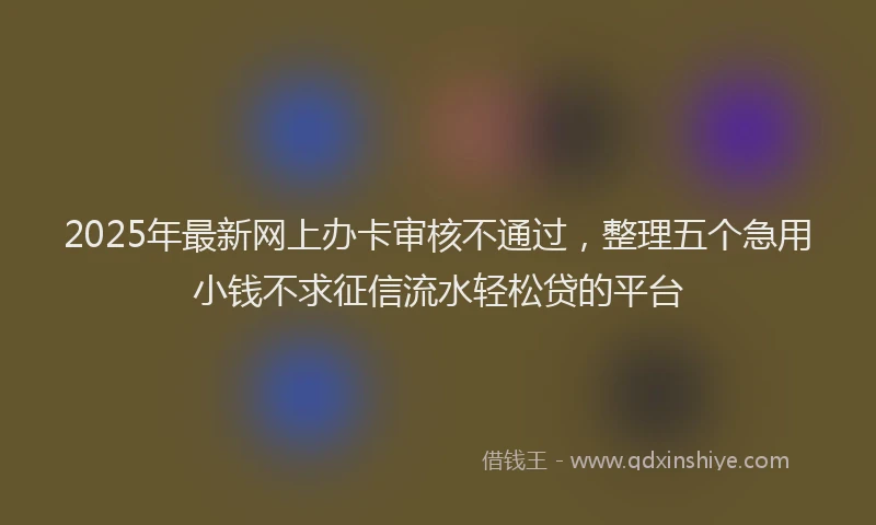 2025年最新网上办卡审核不通过，整理五个急用小钱不求征信流水轻松贷的平台