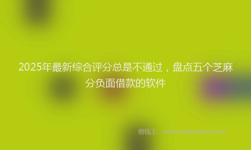 2025年最新综合评分总是不通过，盘点五个芝麻分负面借款的软件