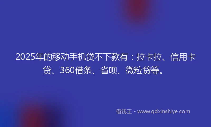 2025年的移动手机贷不下款有：拉卡拉、信用卡贷、360借条、省呗、微粒贷等。
