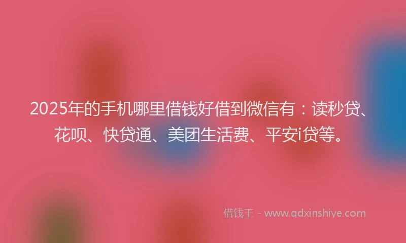 2025年的手机哪里借钱好借到微信有：读秒贷、花呗、快贷通、美团生活费、平安i贷等。