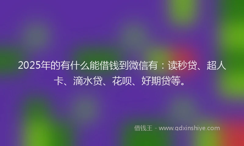 2025年的有什么能借钱到微信有:读秒贷、超人卡、滴水贷、花呗、好期贷等。