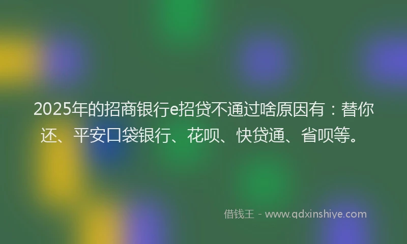 2025年的招商银行e招贷不通过啥原因有：替你还、平安口袋银行、花呗、快贷通、省呗等。