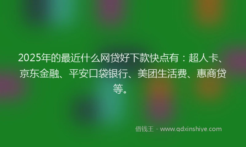 2025年的最近什么网贷好下款快点有：超人卡、京东金融、平安口袋银行、美团生活费、惠商贷等。