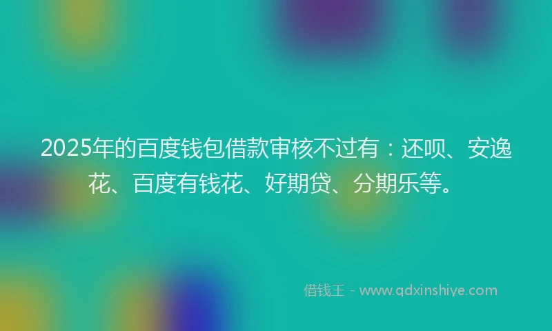 2025年的百度钱包借款审核不过有：还呗、安逸花、百度有钱花、好期贷、分期乐等。