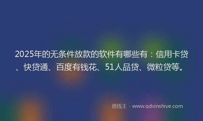 2025年的无条件放款的软件有哪些有：信用卡贷、快贷通、百度有钱花、51人品贷、微粒贷等。