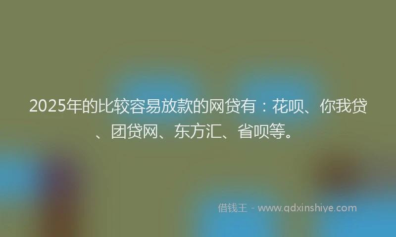 2025年的比较容易放款的网贷有：花呗、你我贷、团贷网、东方汇、省呗等。