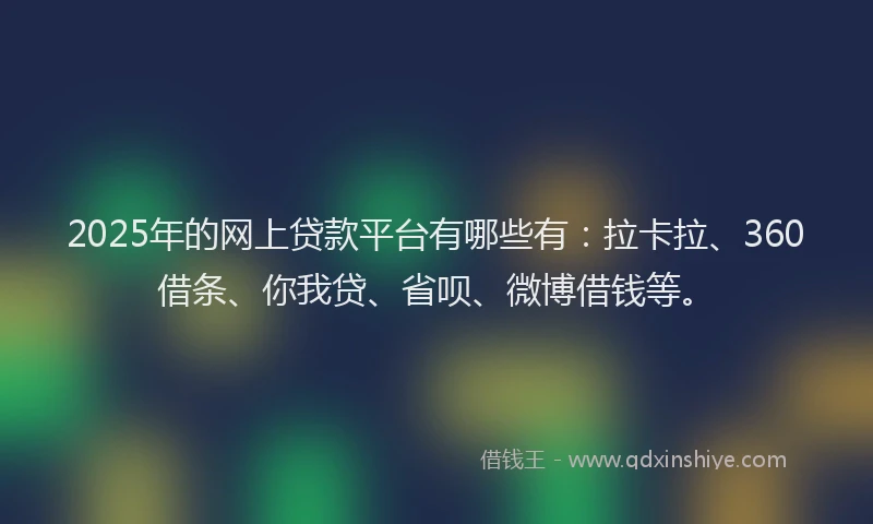 2025年的网上贷款平台有哪些有：拉卡拉、360借条、你我贷、省呗、微博借钱等。