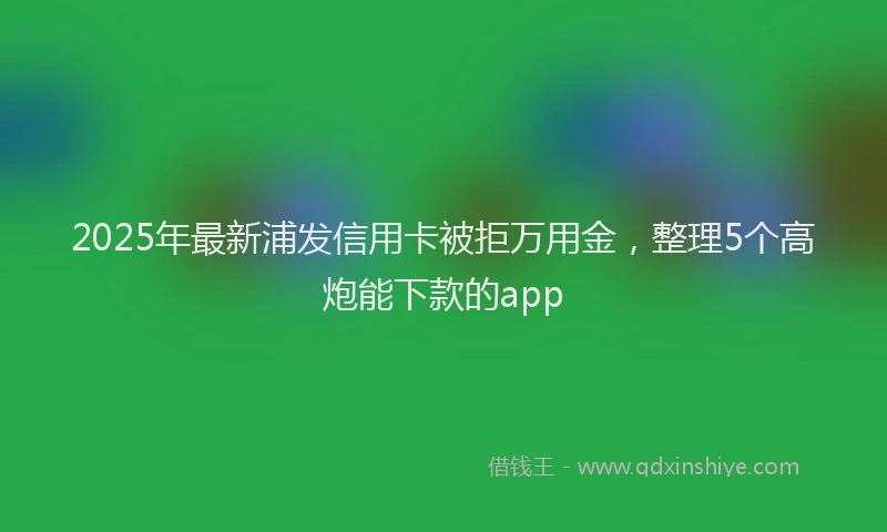 2025年最新浦发信用卡被拒万用金，整理5个高炮能下款的app