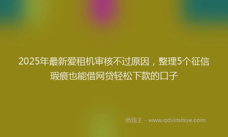 2025年最新爱租机审核不过原因，整理5个征信瑕疵也能借网贷轻松下款的口子