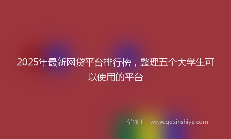 2025年最新网贷平台排行榜，整理五个大学生可以使用的平台