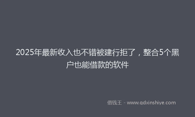 2025年最新收入也不错被建行拒了，整合5个黑户也能借款的软件