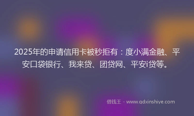 2025年的申请信用卡被秒拒有：度小满金融、平安口袋银行、我来贷、团贷网、平安i贷等。