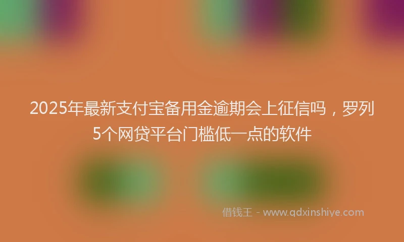 2025年最新支付宝备用金逾期会上征信吗，罗列5个网贷平台门槛低一点的软件