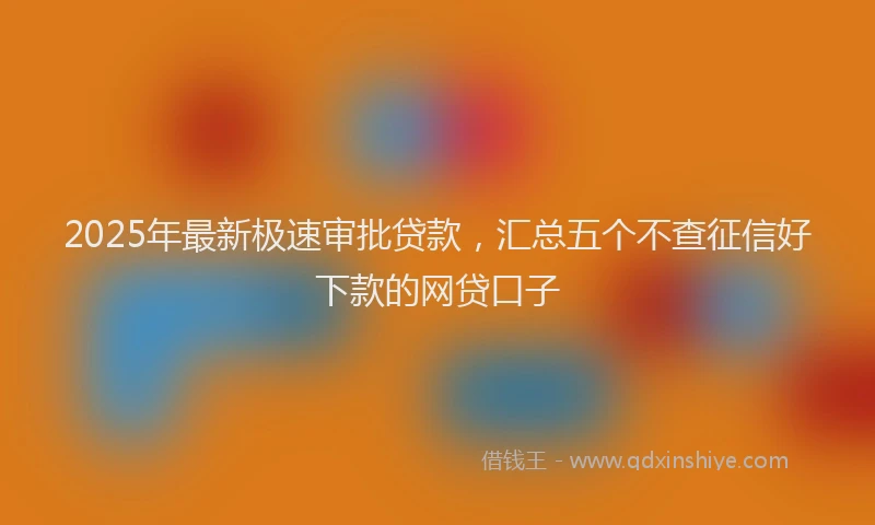 2025年最新极速审批贷款，汇总五个不查征信好下款的网贷口子