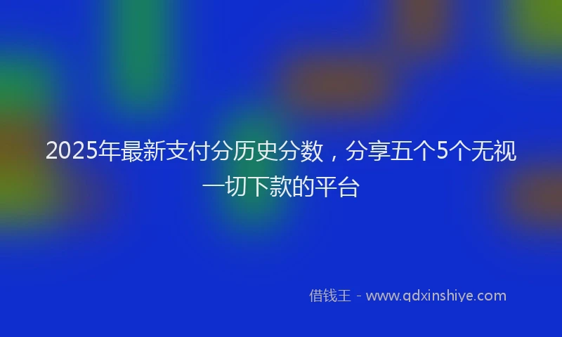 2025年最新支付分历史分数，分享五个5个无视一切下款的平台