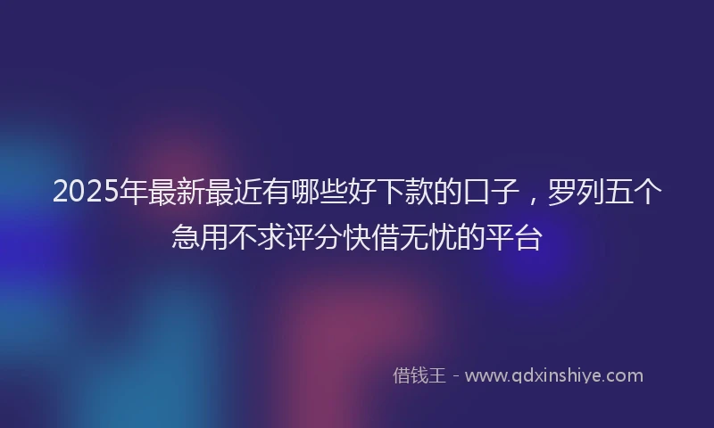 2025年最新最近有哪些好下款的口子，罗列五个急用不求评分快借无忧的平台