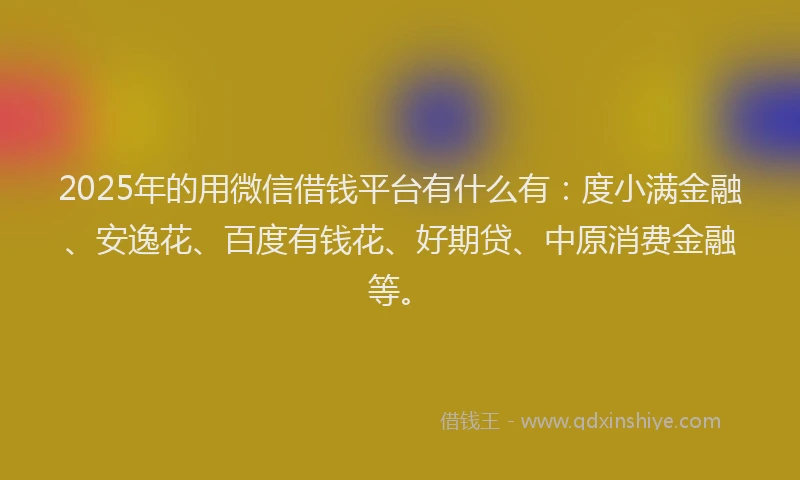 2025年的用微信借钱平台有什么有：度小满金融、安逸花、百度有钱花、好期贷、中原消费金融等。