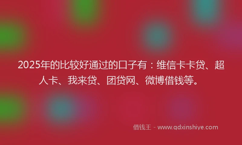 2025年的比较好通过的口子有：维信卡卡贷、超人卡、我来贷、团贷网、微博借钱等。