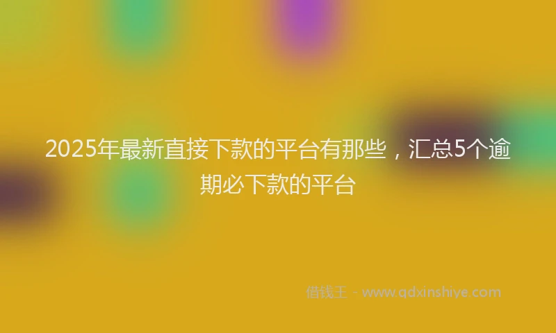 2025年最新直接下款的平台有那些，汇总5个逾期必下款的平台