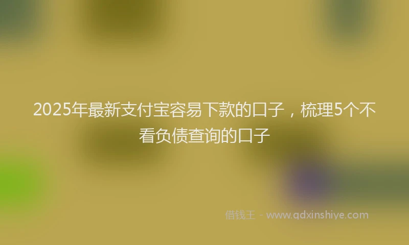 2025年最新支付宝容易下款的口子，梳理5个不看负债查询的口子