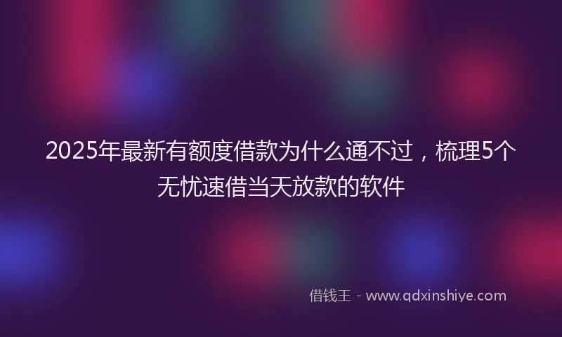 2025年最新有额度借款为什么通不过，梳理5个无忧速借当天放款的软件