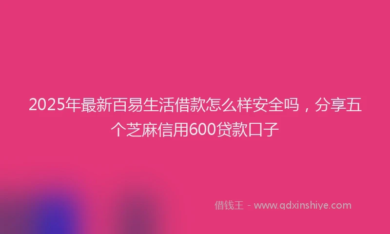 2025年最新百易生活借款怎么样安全吗，分享五个芝麻信用600贷款口子