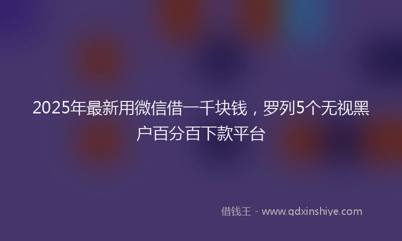2025年最新用微信借一千块钱，罗列5个无视黑户百分百下款平台