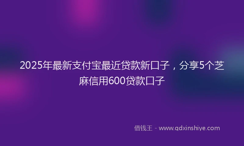 2025年最新支付宝最近贷款新口子，分享5个芝麻信用600贷款口子