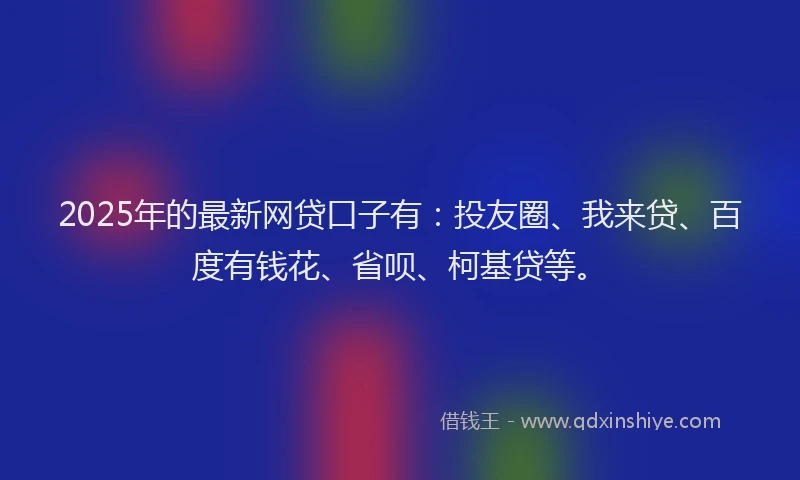 2025年的最新网贷口子有：投友圈、我来贷、百度有钱花、省呗、柯基贷等。
