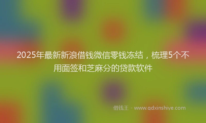 2025年最新新浪借钱微信零钱冻结，梳理5个不用面签和芝麻分的贷款软件