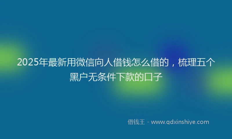 2025年最新用微信向人借钱怎么借的，梳理五个黑户无条件下款的口子