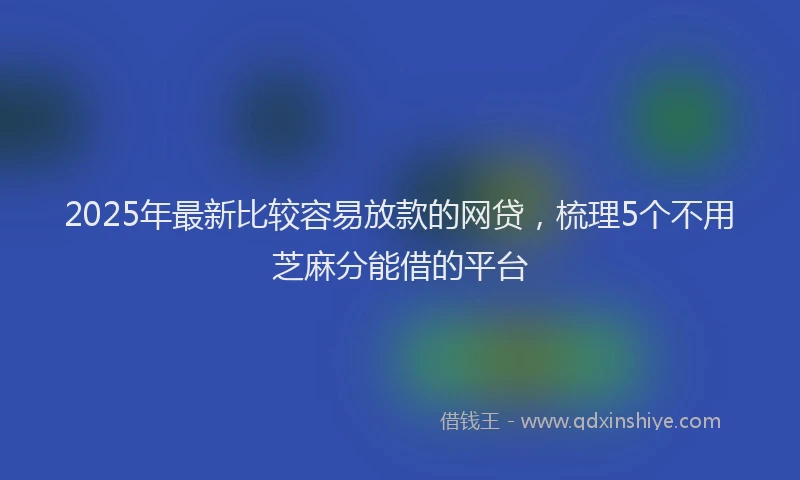 2025年最新比较容易放款的网贷，梳理5个不用芝麻分能借的平台