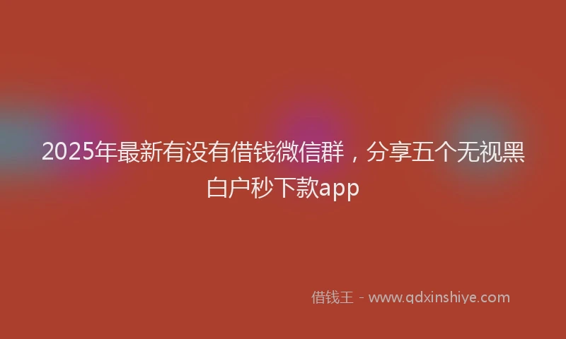 2025年最新有没有借钱微信群，分享五个无视黑白户秒下款app