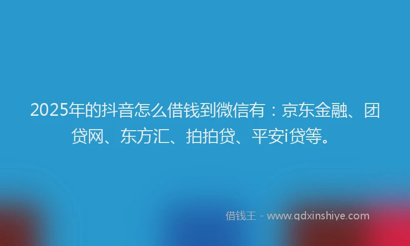 2025年的抖音怎么借钱到微信有：京东金融、团贷网、东方汇、拍拍贷、平安i贷等。
