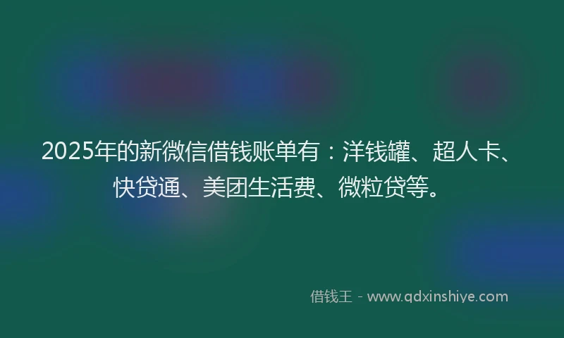 2025年的新微信借钱账单有：洋钱罐、超人卡、快贷通、美团生活费、微粒贷等。