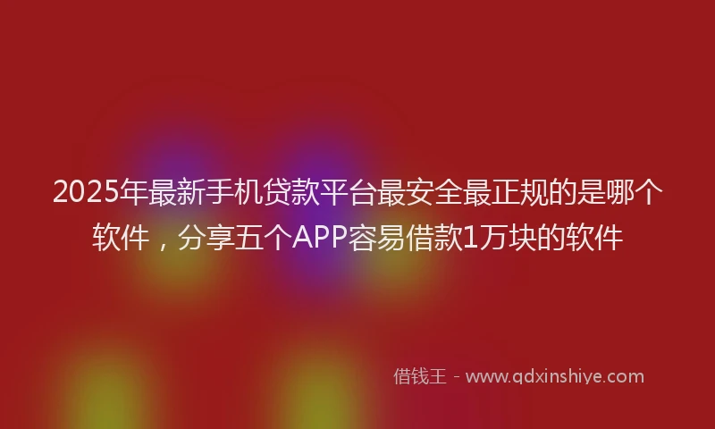 2025年最新手机贷款平台最安全最正规的是哪个软件，分享五个APP容易借款1万块的软件
