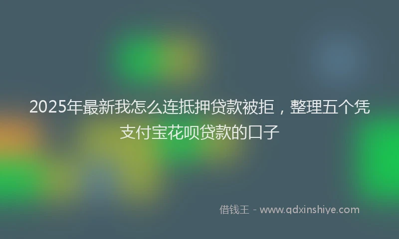 2025年最新我怎么连抵押贷款被拒，整理五个凭支付宝花呗贷款的口子
