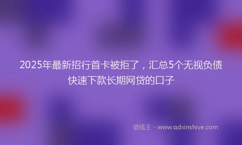 2025年最新招行首卡被拒了，汇总5个无视负债快速下款长期网贷的口子