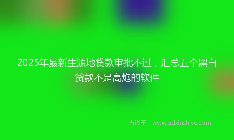 2025年最新生源地贷款审批不过，汇总五个黑白贷款不是高炮的软件