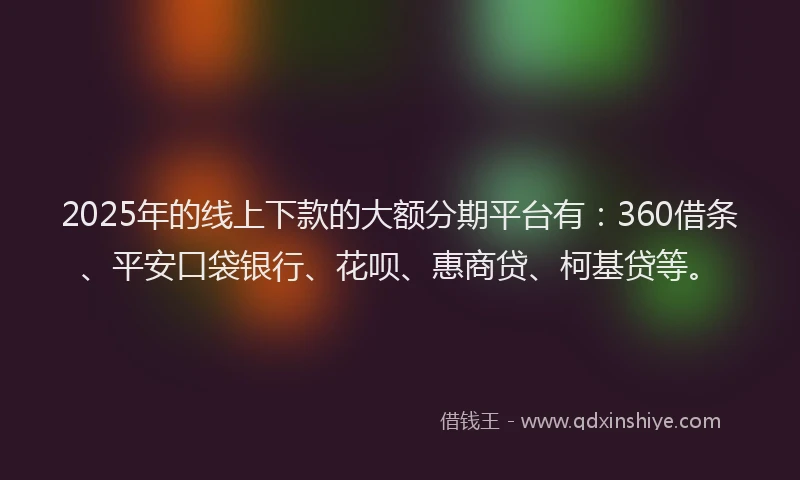 2025年的线上下款的大额分期平台有：360借条、平安口袋银行、花呗、惠商贷、柯基贷等。