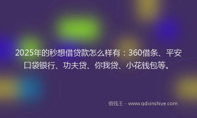 2025年的秒想借贷款怎么样有：360借条、平安口袋银行、功夫贷、你我贷、小花钱包等。