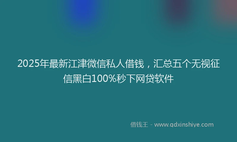 2025年最新江津微信私人借钱，汇总五个无视征信黑白100%秒下网贷软件