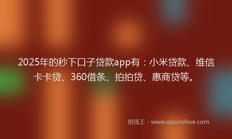 2025年的秒下口子贷款app有：小米贷款、维信卡卡贷、360借条、拍拍贷、惠商贷等。