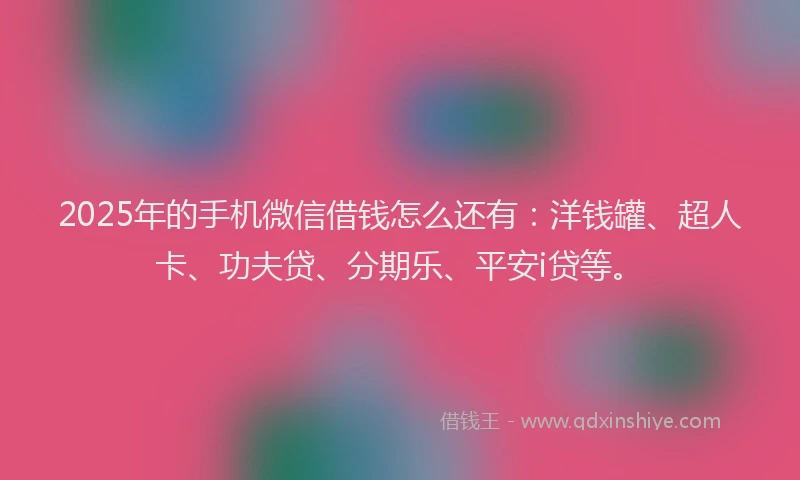 2025年的手机微信借钱怎么还有：洋钱罐、超人卡、功夫贷、分期乐、平安i贷等。