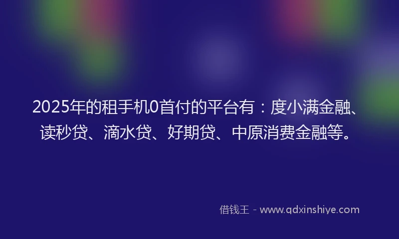 2025年的租手机0首付的平台有：度小满金融、读秒贷、滴水贷、好期贷、中原消费金融等。