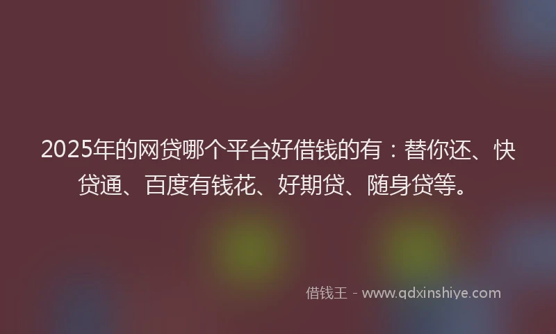 2025年的网贷哪个平台好借钱的有：替你还、快贷通、百度有钱花、好期贷、随身贷等。