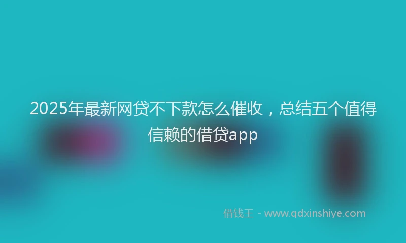 2025年最新网贷不下款怎么催收，总结五个值得信赖的借贷app