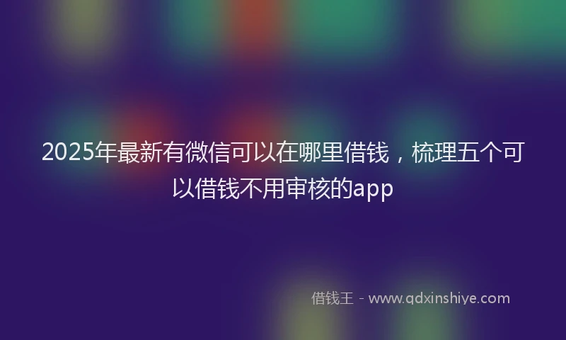 2025年最新有微信可以在哪里借钱，梳理五个可以借钱不用审核的app