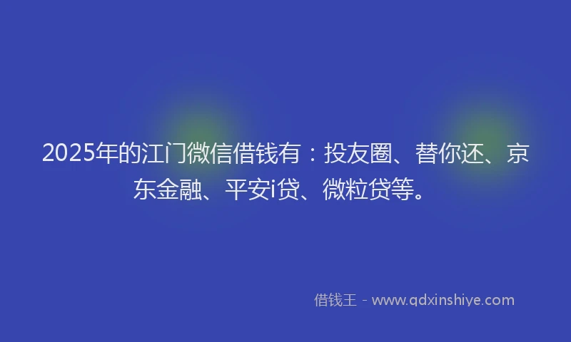 2025年的江门微信借钱有：投友圈、替你还、京东金融、平安i贷、微粒贷等。